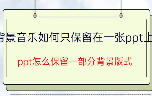 背景音乐如何只保留在一张ppt上面 ppt怎么保留一部分背景版式？